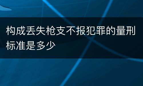 构成丢失枪支不报犯罪的量刑标准是多少