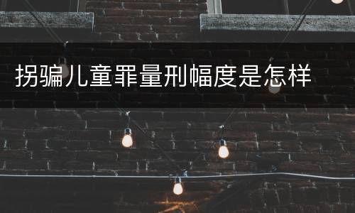 拐骗儿童罪量刑幅度是怎样