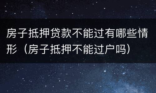房子抵押贷款不能过有哪些情形（房子抵押不能过户吗）