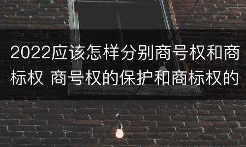 2022应该怎样分别商号权和商标权 商号权的保护和商标权的保护一样是全国性范围的