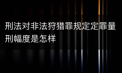 刑法对非法狩猎罪规定定罪量刑幅度是怎样