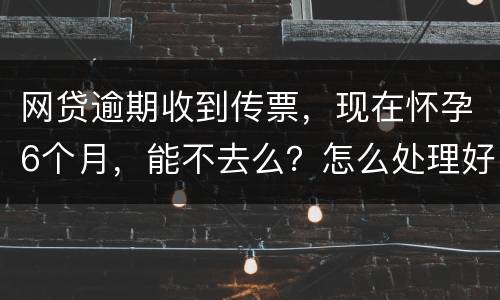 网贷逾期收到传票，现在怀孕6个月，能不去么？怎么处理好，现在也没能力还款