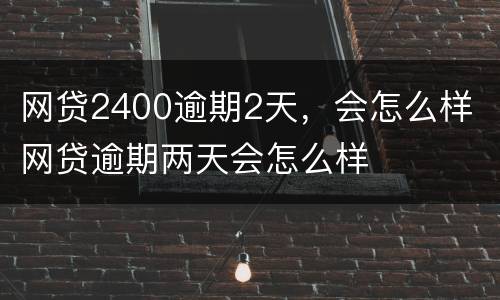 网贷2400逾期2天，会怎么样 网贷逾期两天会怎么样