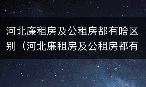 河北廉租房及公租房都有啥区别（河北廉租房及公租房都有啥区别呀）