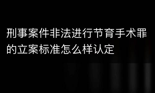 刑事案件非法进行节育手术罪的立案标准怎么样认定