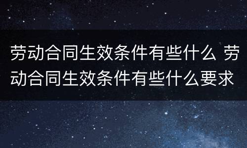 劳动合同生效条件有些什么 劳动合同生效条件有些什么要求