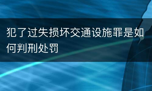 犯了过失损坏交通设施罪是如何判刑处罚