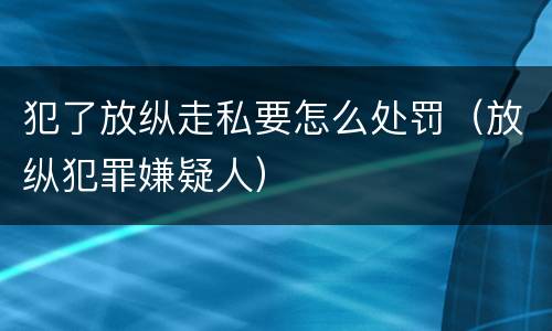 犯了放纵走私要怎么处罚（放纵犯罪嫌疑人）