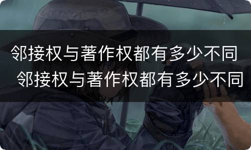 邻接权与著作权都有多少不同 邻接权与著作权都有多少不同之处