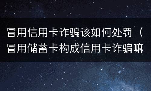 冒用信用卡诈骗该如何处罚（冒用储蓄卡构成信用卡诈骗嘛）