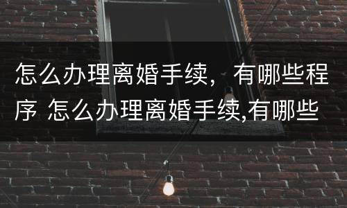 怎么办理离婚手续，有哪些程序 怎么办理离婚手续,有哪些程序和流程