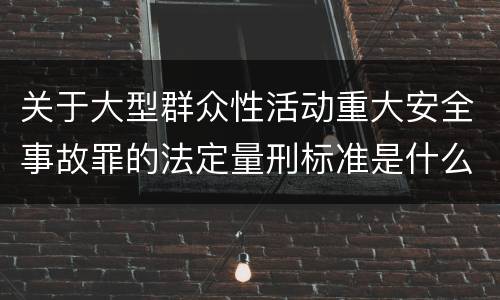 关于大型群众性活动重大安全事故罪的法定量刑标准是什么样的