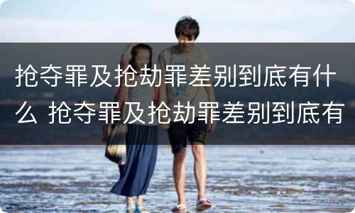 抢夺罪及抢劫罪差别到底有什么 抢夺罪及抢劫罪差别到底有什么不同