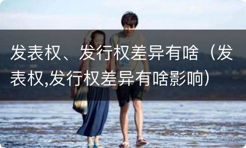 发表权、发行权差异有啥（发表权,发行权差异有啥影响）