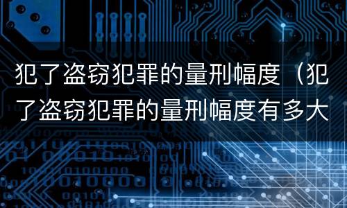 犯了盗窃犯罪的量刑幅度（犯了盗窃犯罪的量刑幅度有多大）