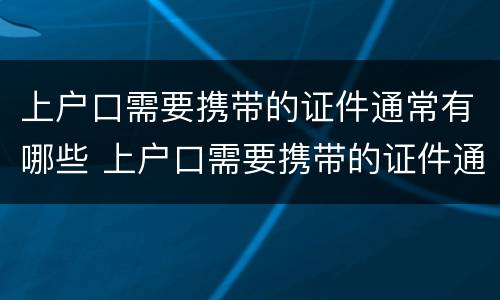 上户口需要携带的证件通常有哪些 上户口需要携带的证件通常有哪些要求