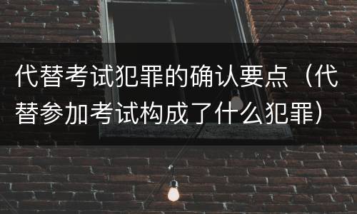 代替考试犯罪的确认要点（代替参加考试构成了什么犯罪）