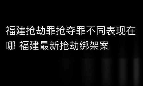 福建抢劫罪抢夺罪不同表现在哪 福建最新抢劫绑架案