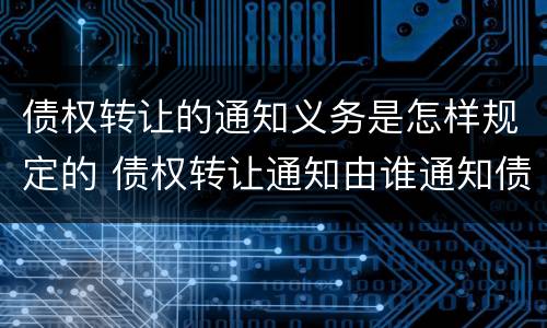 债权转让的通知义务是怎样规定的 债权转让通知由谁通知债务人
