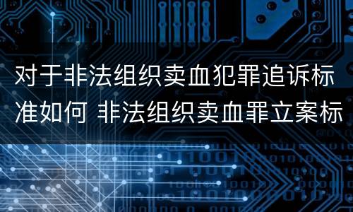 对于非法组织卖血犯罪追诉标准如何 非法组织卖血罪立案标准