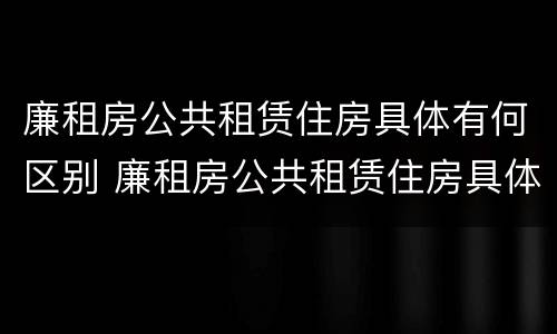 廉租房公共租赁住房具体有何区别 廉租房公共租赁住房具体有何区别呢