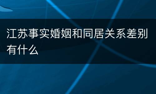 江苏事实婚姻和同居关系差别有什么
