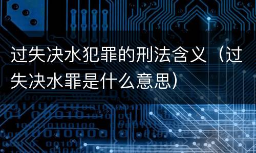 过失决水犯罪的刑法含义（过失决水罪是什么意思）