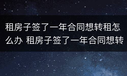 租房子签了一年合同想转租怎么办 租房子签了一年合同想转租怎么办呢