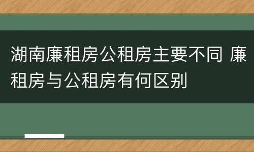 湖南廉租房公租房主要不同 廉租房与公租房有何区别
