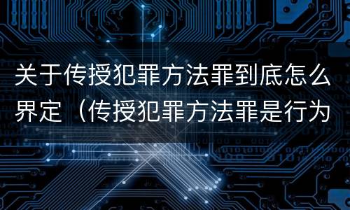 关于传授犯罪方法罪到底怎么界定（传授犯罪方法罪是行为犯吗）
