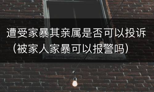 遭受家暴其亲属是否可以投诉（被家人家暴可以报警吗）