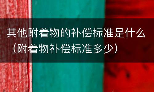 其他附着物的补偿标准是什么（附着物补偿标准多少）