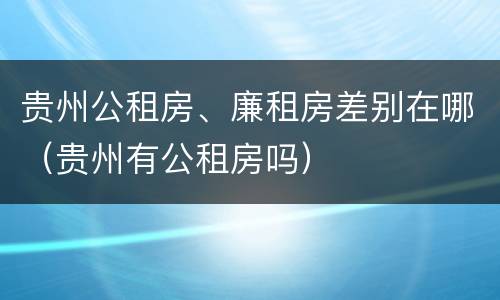 贵州公租房、廉租房差别在哪（贵州有公租房吗）