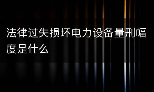 法律过失损坏电力设备量刑幅度是什么
