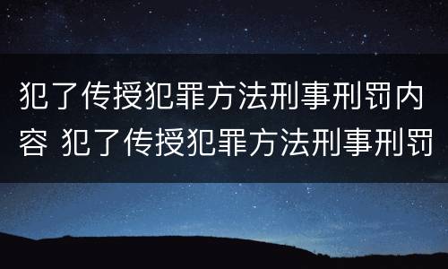 犯了传授犯罪方法刑事刑罚内容 犯了传授犯罪方法刑事刑罚内容怎么写