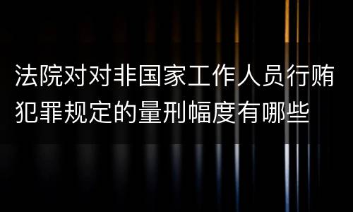法院对对非国家工作人员行贿犯罪规定的量刑幅度有哪些