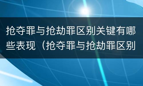 抢夺罪与抢劫罪区别关键有哪些表现（抢夺罪与抢劫罪区别关键有哪些表现和特征）