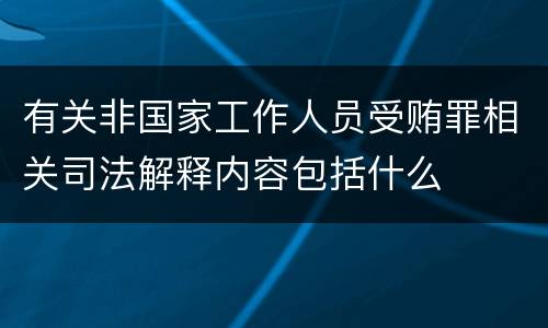 有关非国家工作人员受贿罪相关司法解释内容包括什么