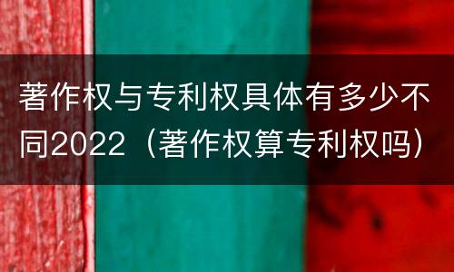 著作权与专利权具体有多少不同2022（著作权算专利权吗）