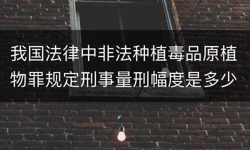 我国法律中非法种植毒品原植物罪规定刑事量刑幅度是多少