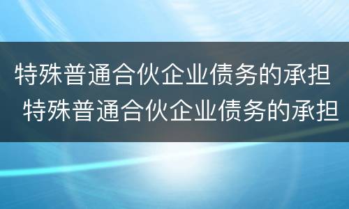 特殊普通合伙企业债务的承担 特殊普通合伙企业债务的承担责任