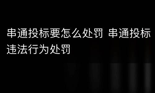 串通投标要怎么处罚 串通投标违法行为处罚