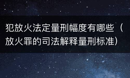 犯放火法定量刑幅度有哪些（放火罪的司法解释量刑标准）