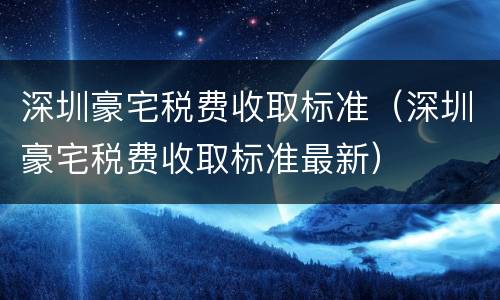 深圳豪宅税费收取标准（深圳豪宅税费收取标准最新）