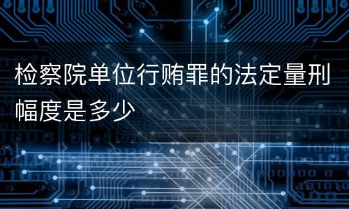 检察院单位行贿罪的法定量刑幅度是多少