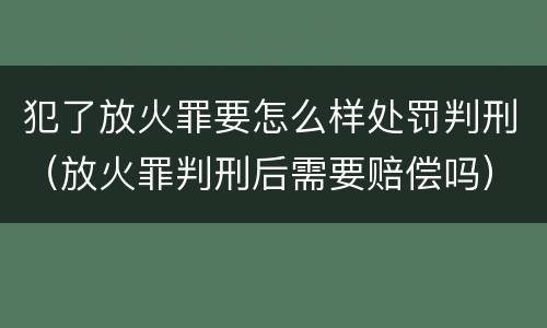 犯了放火罪要怎么样处罚判刑（放火罪判刑后需要赔偿吗）