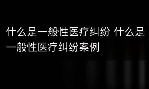 什么是一般性医疗纠纷 什么是一般性医疗纠纷案例