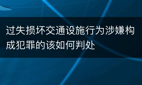 过失损坏交通设施行为涉嫌构成犯罪的该如何判处