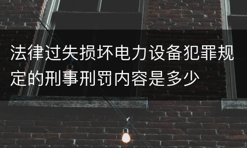 法律过失损坏电力设备犯罪规定的刑事刑罚内容是多少