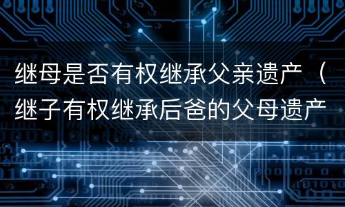 继母是否有权继承父亲遗产（继子有权继承后爸的父母遗产）